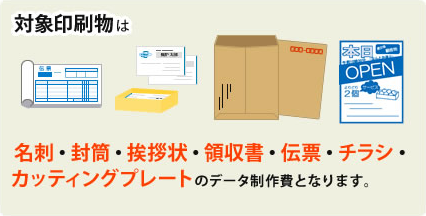 対象印刷物は名刺・封筒・挨拶状・領収書・伝票・チラシ・カッティングプレートのデータ制作費になります