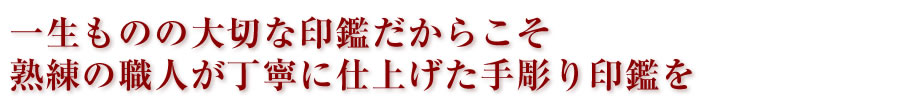 一生ものの大切な印鑑だからこそ熟練の職人が丁寧に仕上げた手彫り印鑑を