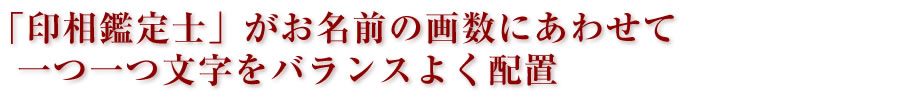「印相鑑定士」がお名前の画数にあわせて  一つ一つ文字をバランスよく配置